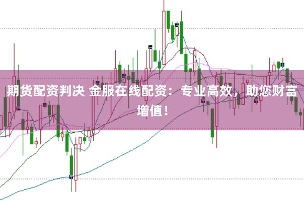 期货配资判决 金服在线配资：专业高效，助您财富增值！