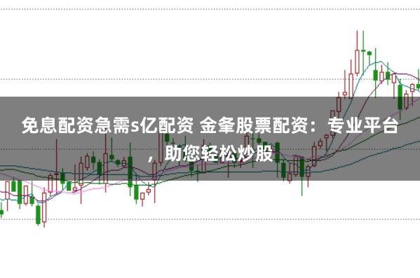 免息配资急需s亿配资 金夆股票配资：专业平台，助您轻松炒股