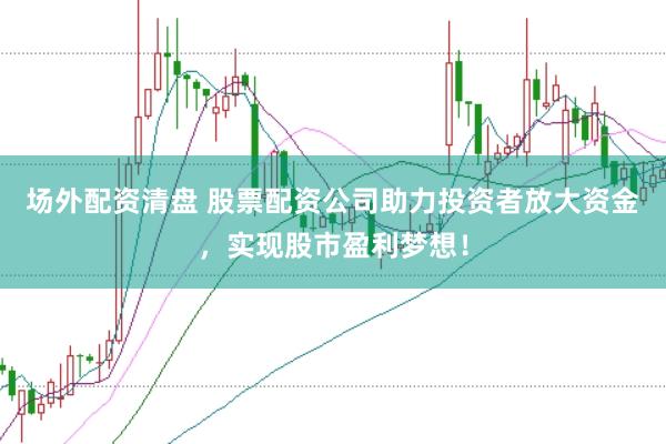 场外配资清盘 股票配资公司助力投资者放大资金，实现股市盈利梦想！