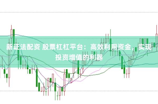 新证法配资 股票杠杠平台：高效利用资金，实现投资增值的利器