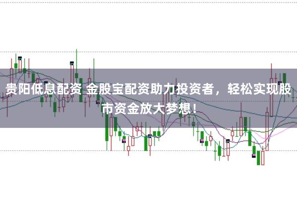 贵阳低息配资 金股宝配资助力投资者，轻松实现股市资金放大梦想！