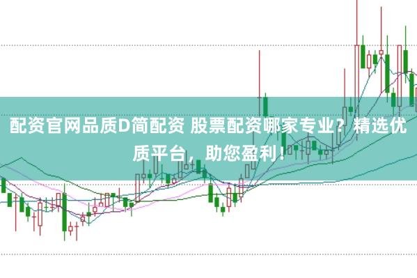 配资官网品质D简配资 股票配资哪家专业？精选优质平台，助您盈利！