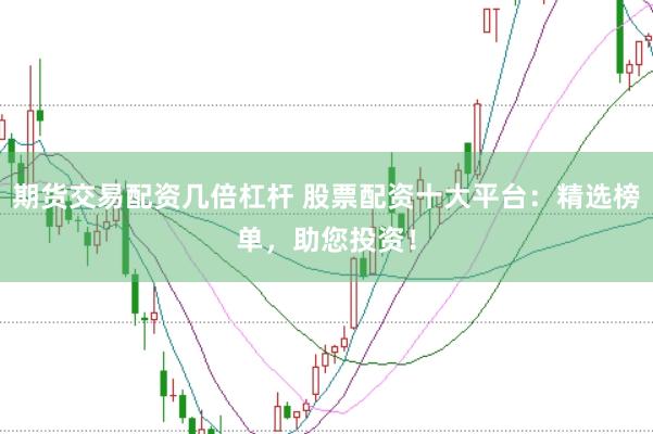 期货交易配资几倍杠杆 股票配资十大平台：精选榜单，助您投资！