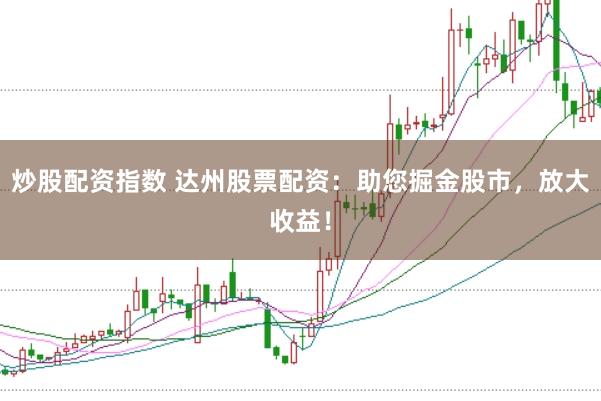 炒股配资指数 达州股票配资：助您掘金股市，放大收益！