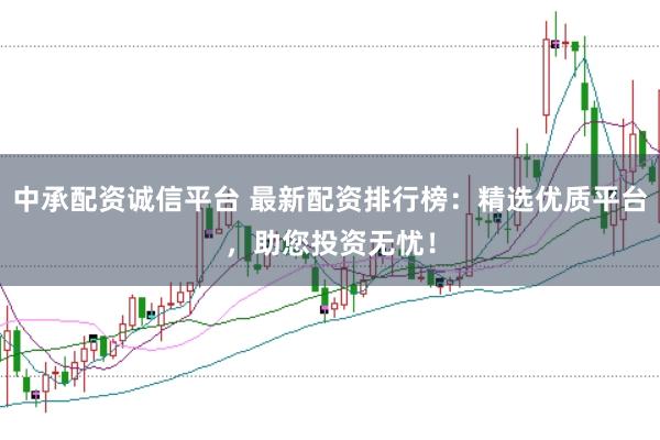 中承配资诚信平台 最新配资排行榜：精选优质平台，助您投资无忧！