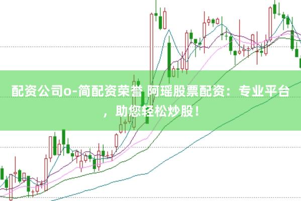 配资公司o-简配资荣誉 阿瑶股票配资：专业平台，助您轻松炒股！