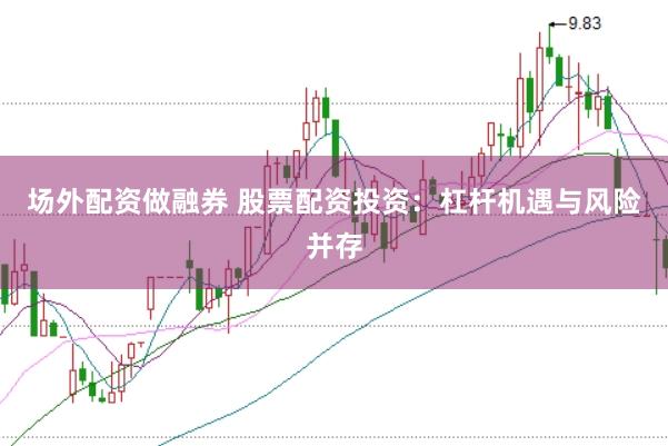 场外配资做融券 股票配资投资：杠杆机遇与风险并存