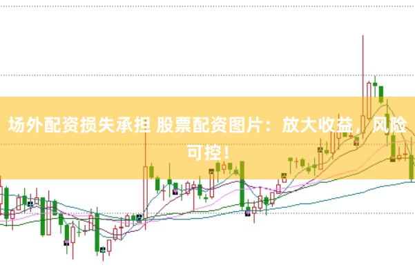 场外配资损失承担 股票配资图片：放大收益，风险可控！