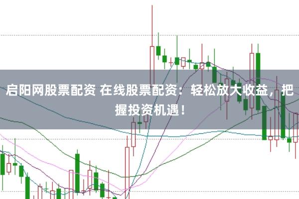 启阳网股票配资 在线股票配资：轻松放大收益，把握投资机遇！