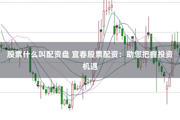 股票什么叫配资盘 宜春股票配资：助您把握投资机遇