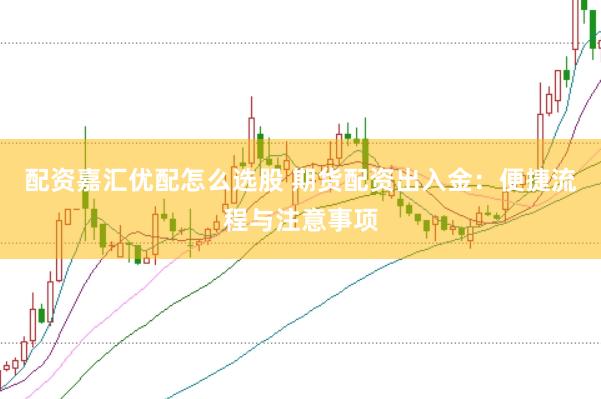 配资嘉汇优配怎么选股 期货配资出入金：便捷流程与注意事项