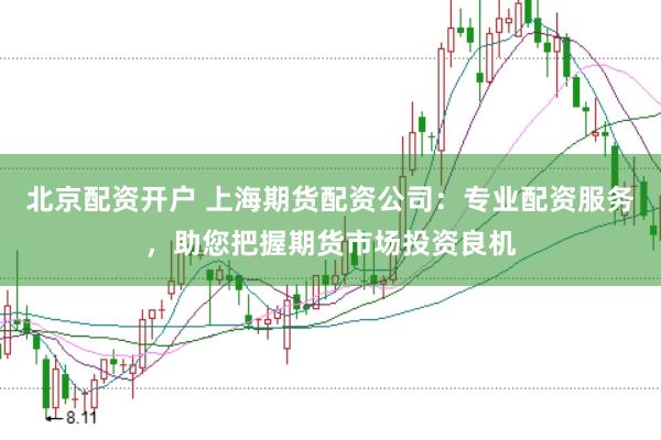 北京配资开户 上海期货配资公司：专业配资服务，助您把握期货市场投资良机