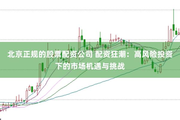 北京正规的股票配资公司 配资狂潮：高风险投资下的市场机遇与挑战