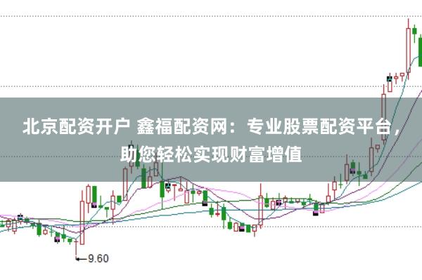 北京配资开户 鑫福配资网：专业股票配资平台，助您轻松实现财富增值