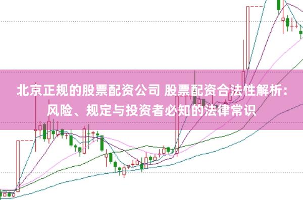 北京正规的股票配资公司 股票配资合法性解析：风险、规定与投资者必知的法律常识