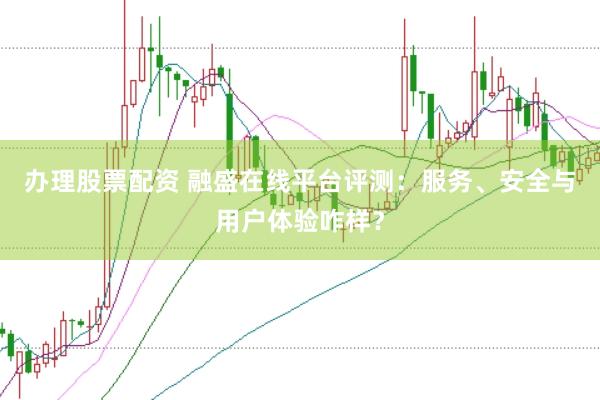 办理股票配资 融盛在线平台评测：服务、安全与用户体验咋样？