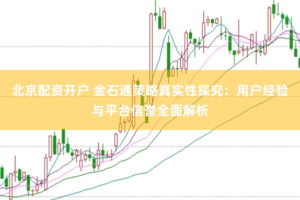 北京配资开户 金石通策略真实性探究：用户经验与平台信誉全面解析