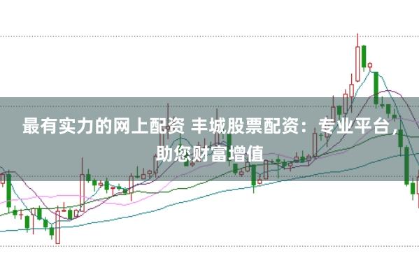 最有实力的网上配资 丰城股票配资：专业平台，助您财富增值