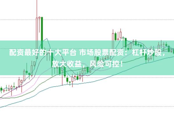 配资最好的十大平台 市场股票配资：杠杆炒股，放大收益，风险可控！