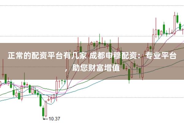 正常的配资平台有几家 成都申穆配资：专业平台，助您财富增值
