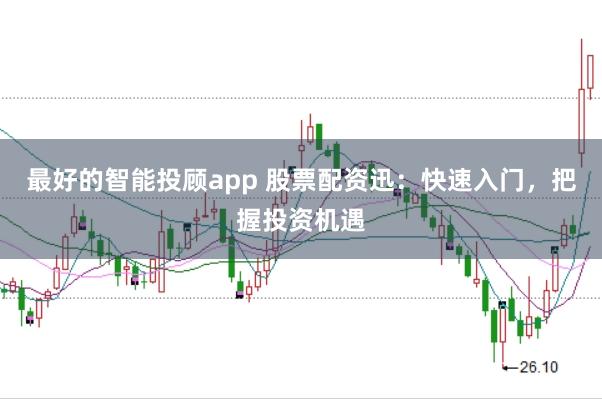 最好的智能投顾app 股票配资迅：快速入门，把握投资机遇