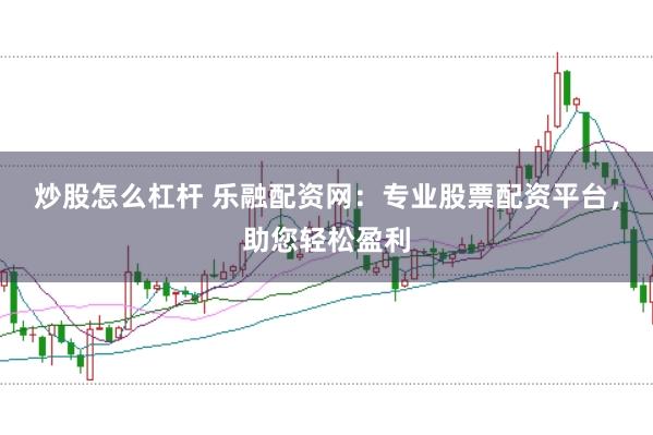 炒股怎么杠杆 乐融配资网：专业股票配资平台，助您轻松盈利