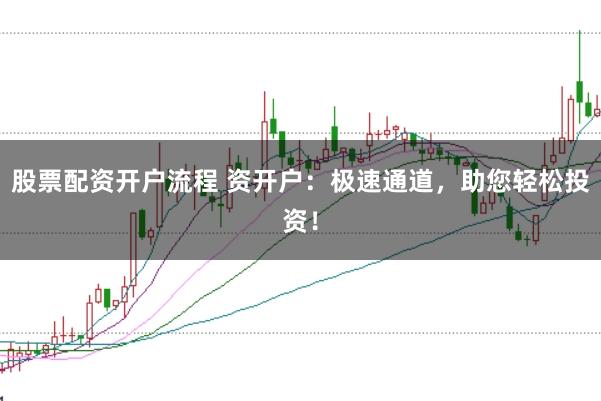 股票配资开户流程 资开户：极速通道，助您轻松投资！