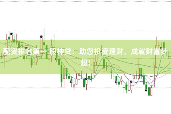 配资排名第一 股神贷：助您投资理财，成就财富梦想！