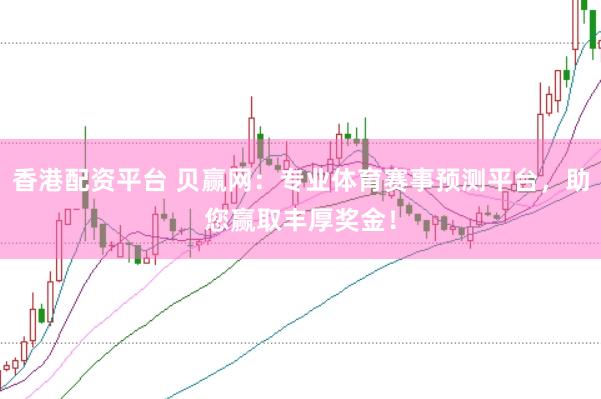 香港配资平台 贝赢网：专业体育赛事预测平台，助您赢取丰厚奖金！
