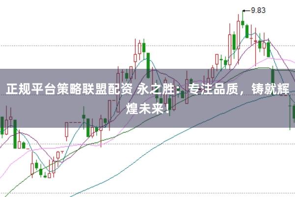 正规平台策略联盟配资 永之胜：专注品质，铸就辉煌未来！