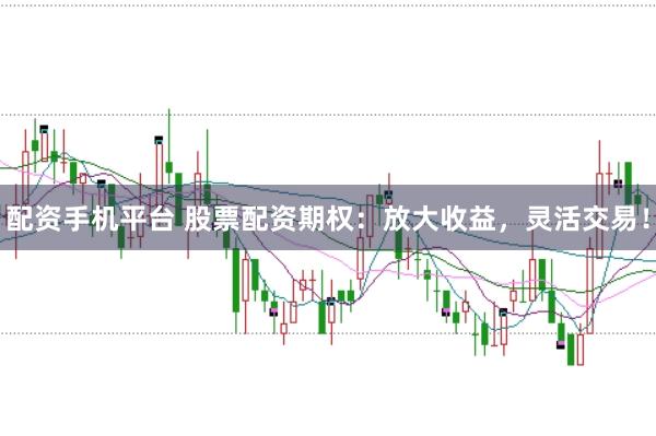 配资手机平台 股票配资期权：放大收益，灵活交易！