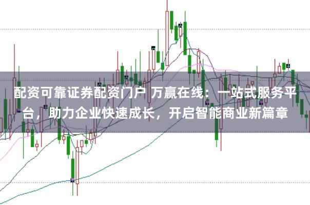 配资可靠证券配资门户 万赢在线：一站式服务平台，助力企业快速成长，开启智能商业新篇章