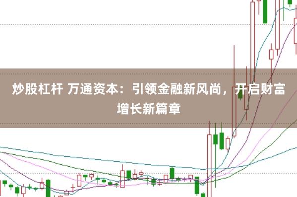 炒股杠杆 万通资本：引领金融新风尚，开启财富增长新篇章