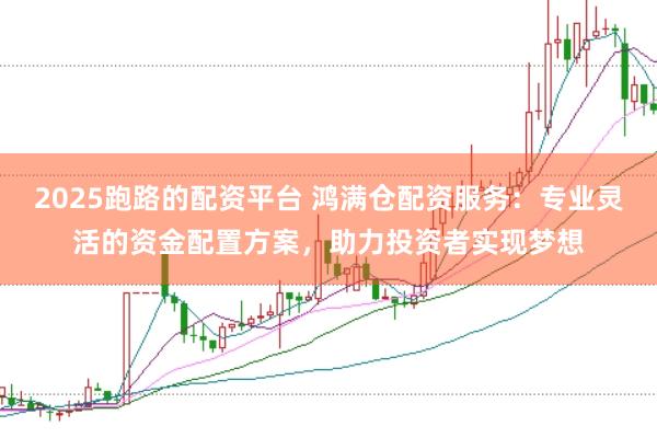 2025跑路的配资平台 鸿满仓配资服务：专业灵活的资金配置方案，助力投资者实现梦想