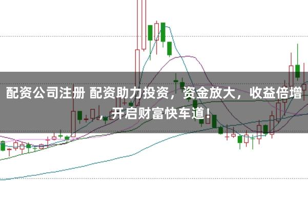 配资公司注册 配资助力投资，资金放大，收益倍增，开启财富快车道！