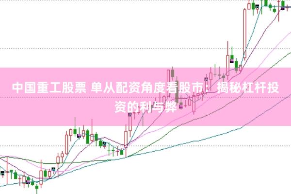 中国重工股票 单从配资角度看股市：揭秘杠杆投资的利与弊