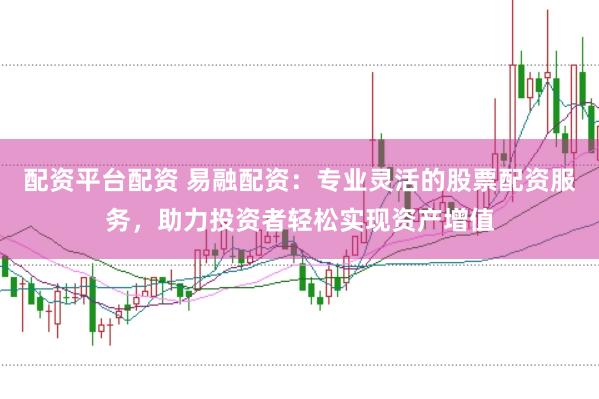 配资平台配资 易融配资：专业灵活的股票配资服务，助力投资者轻松实现资产增值