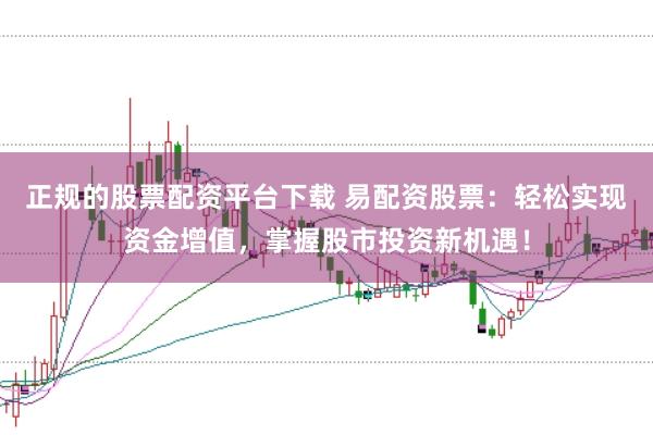 正规的股票配资平台下载 易配资股票：轻松实现资金增值，掌握股市投资新机遇！