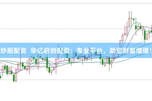 炒股配资  华亿启创配资：专业平台，助您财富增值！