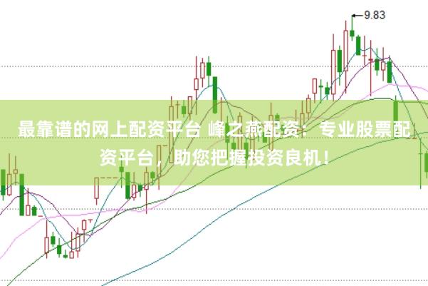 最靠谱的网上配资平台 峰之燕配资：专业股票配资平台，助您把握投资良机！