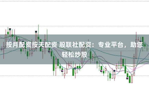 按月配资按天配资 股联社配资：专业平台，助您轻松炒股