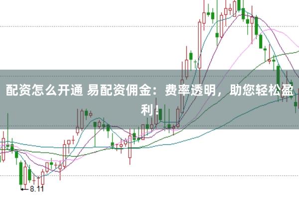 配资怎么开通 易配资佣金：费率透明，助您轻松盈利！