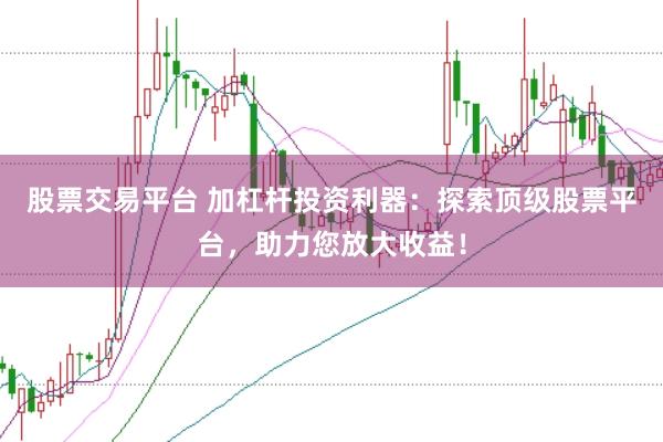 股票交易平台 加杠杆投资利器：探索顶级股票平台，助力您放大收益！