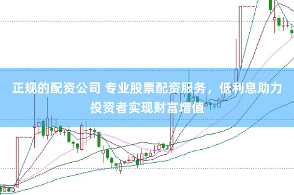 正规的配资公司 专业股票配资服务，低利息助力投资者实现财富增值