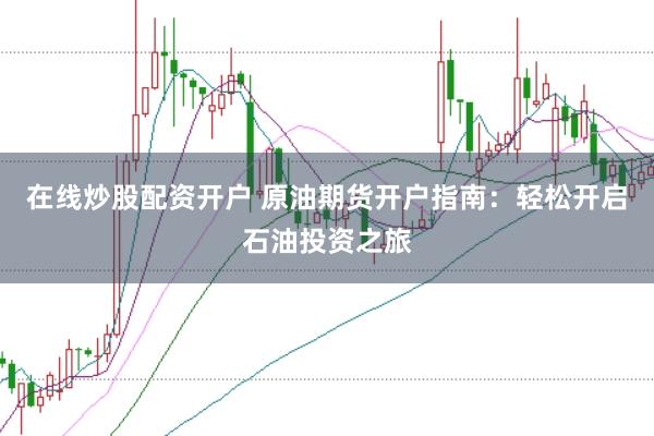 在线炒股配资开户 原油期货开户指南：轻松开启石油投资之旅