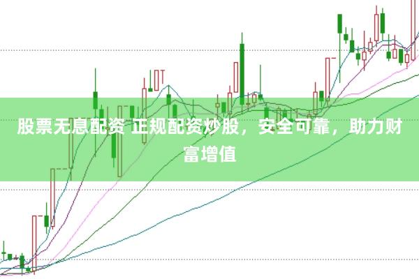 股票无息配资 正规配资炒股，安全可靠，助力财富增值