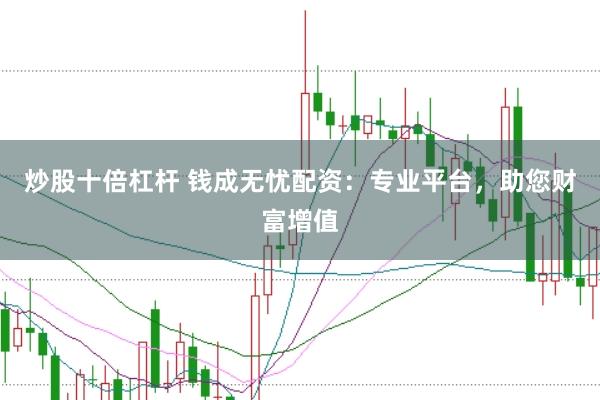 炒股十倍杠杆 钱成无忧配资：专业平台，助您财富增值
