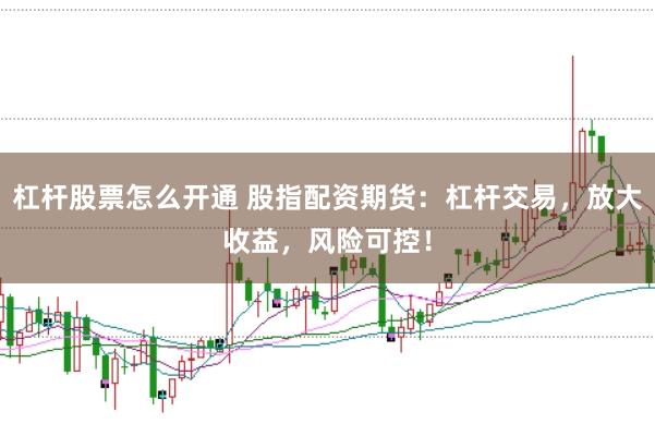 杠杆股票怎么开通 股指配资期货：杠杆交易，放大收益，风险可控！