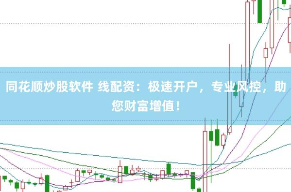 同花顺炒股软件 线配资：极速开户，专业风控，助您财富增值！