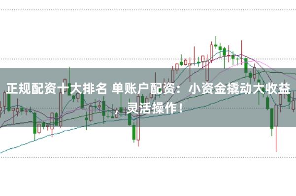 正规配资十大排名 单账户配资：小资金撬动大收益，灵活操作！